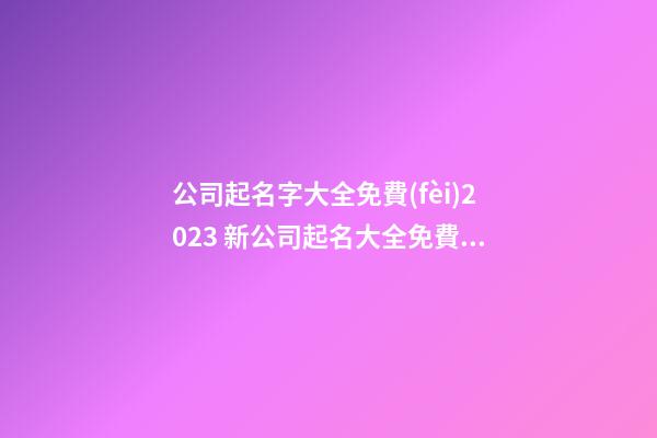 公司起名字大全免費(fèi)2023 新公司起名大全免費(fèi)-第1張-公司起名-玄機(jī)派